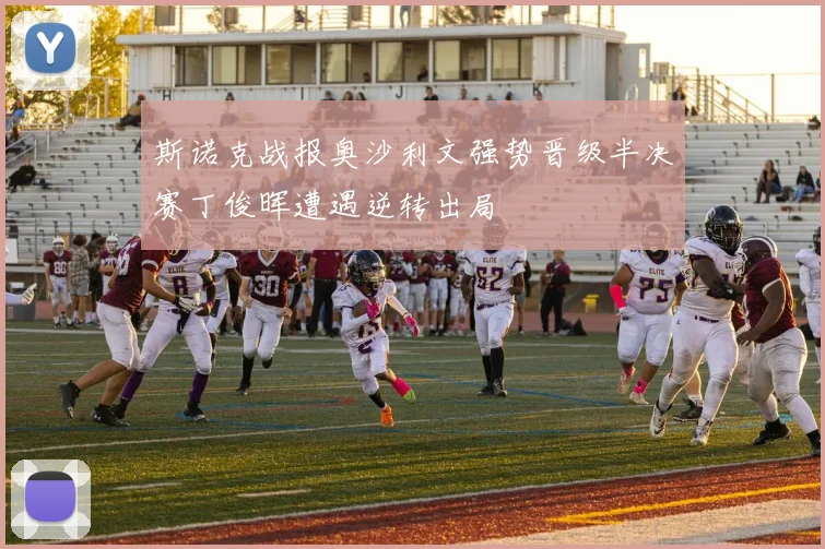 斯诺克战报奥沙利文强势晋级半决赛丁俊晖遭遇逆转出局