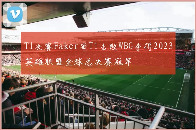T1决赛Faker率T1击败WBG夺得2023英雄联盟全球总决赛冠军