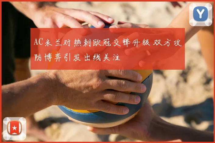 AC米兰对热刺欧冠交锋升级 双方攻防博弈引发出线关注