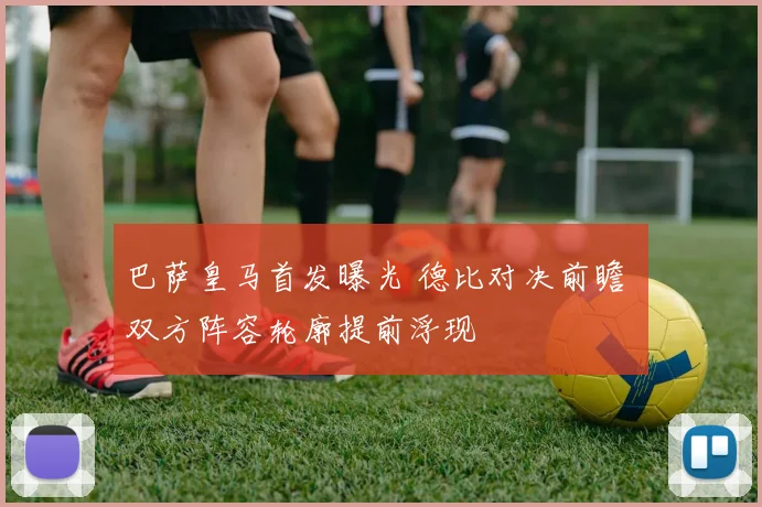 巴萨皇马首发曝光 德比对决前瞻 双方阵容轮廓提前浮现