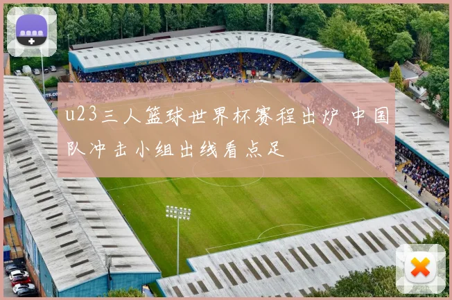 u23三人篮球世界杯赛程出炉 中国队冲击小组出线看点足