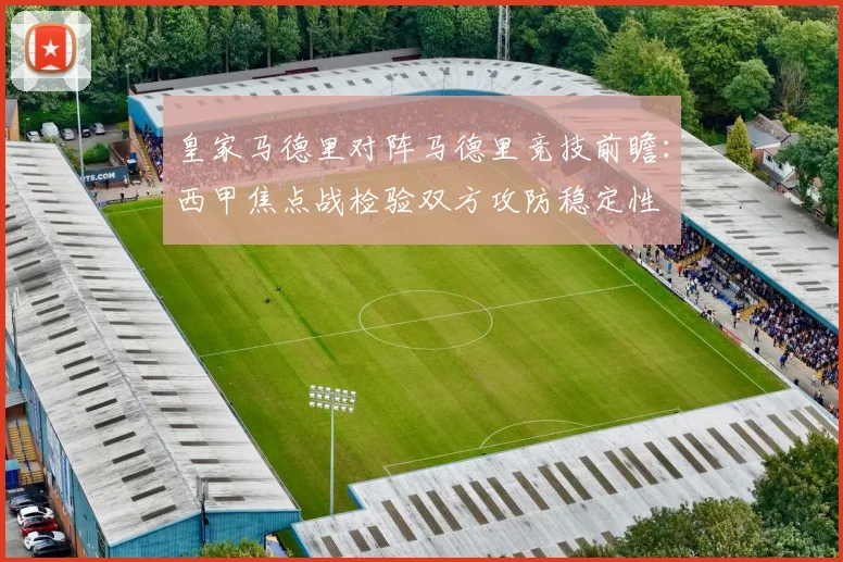 皇家马德里对阵马德里竞技前瞻：西甲焦点战检验双方攻防稳定性