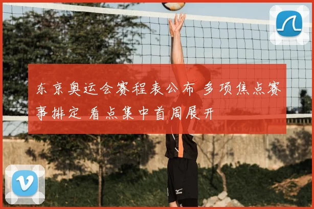 东京奥运会赛程表公布 多项焦点赛事排定 看点集中首周展开