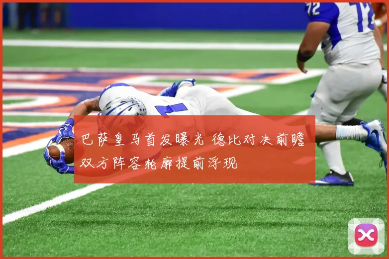 巴萨皇马首发曝光 德比对决前瞻 双方阵容轮廓提前浮现