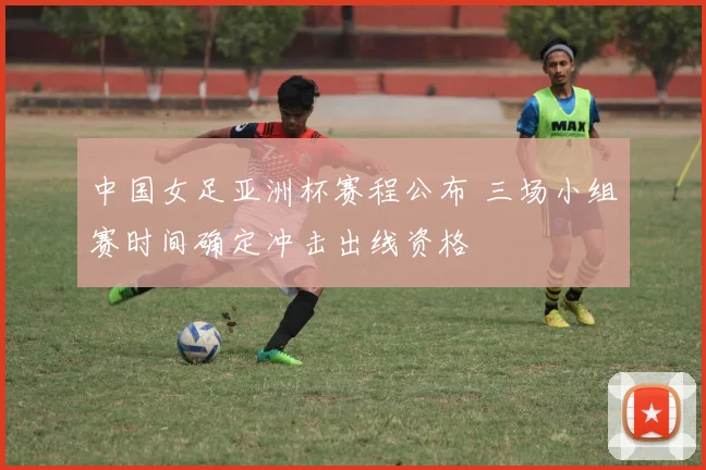 中国女足亚洲杯赛程公布 三场小组赛时间确定冲击出线资格