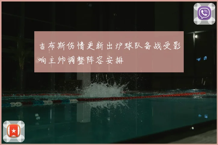 吉布斯伤情更新出炉球队备战受影响主帅调整阵容安排