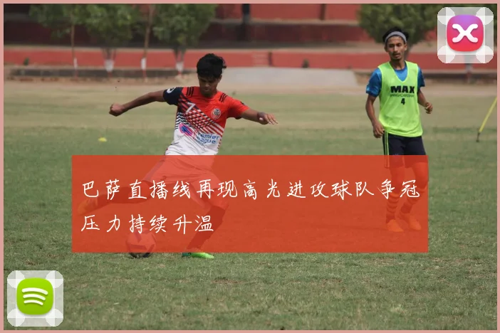巴萨直播线再现高光进攻球队争冠压力持续升温