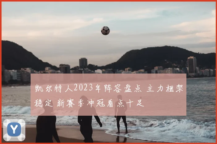 凯尔特人2023年阵容盘点 主力框架稳定 新赛季冲冠看点十足