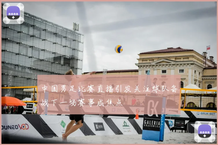 中国男足比赛直播引发关注球队备战下一场赛事成焦点