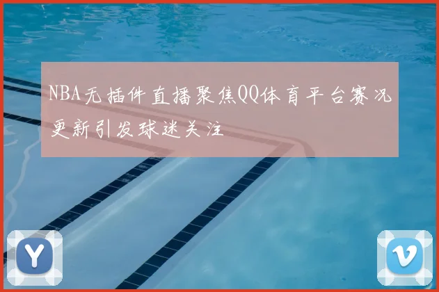 NBA无插件直播聚焦QQ体育平台赛况更新引发球迷关注