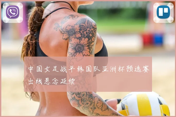 中国女足战平韩国队亚洲杯预选赛出线悬念延续