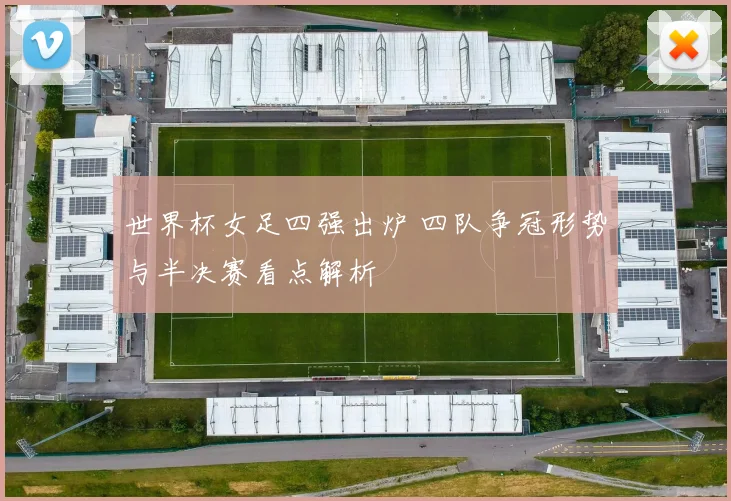世界杯女足四强出炉 四队争冠形势与半决赛看点解析