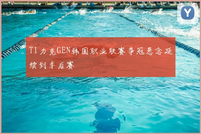 T1力克GEN韩国职业联赛争冠悬念延续到季后赛